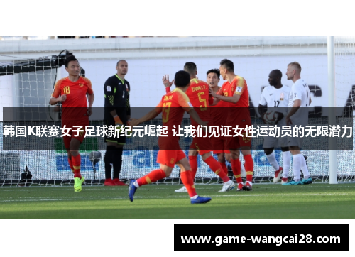 韩国K联赛女子足球新纪元崛起 让我们见证女性运动员的无限潜力